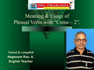 Meaning & Usage of
Phrasal Verbs with “Come – 2”.

Voiced & compiled
Nageswar Rao. A.
English Teacher

 