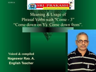 03/09/14

anr.tuni@gmail.com

Meaning & Usage of
Phrasal Verbs with “Come - 3”
“Come down on Vs Come down from”.

Voiced & compiled
Nageswar Rao. A.
English Teacher

 
