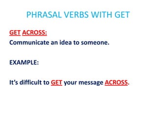 PHRASAL VERBS WITH GET
GET ACROSS:
Communicate an idea to someone.
EXAMPLE:
It’s difficult to GET your message ACROSS.

 