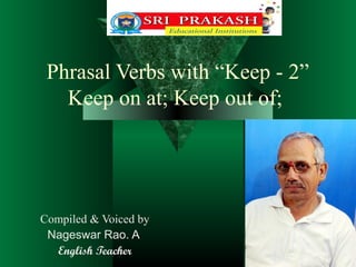 Phrasal Verbs with “Keep - 2”
Keep on at; Keep out of;
Compiled & Voiced by
Nageswar Rao. A
English Teacher
 
