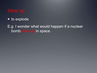 blow up
 to explode
E.g. I wonder what would happen if a nuclear
bomb blew up in space.
 