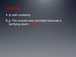 blow up
 to start suddenly
E.g. The concert was cancelled because a
terrifying storm blew up.
 