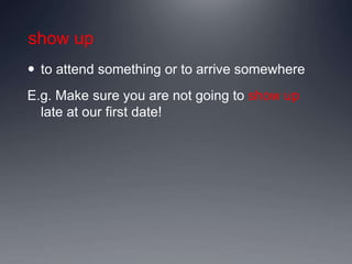 show up
 to attend something or to arrive somewhere
E.g. Make sure you are not going to show up
late at our first date!
 