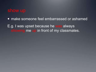 show up
 make someone feel embarrassed or ashamed
E.g. I was upset because he was always
showing me up in front of my classmates.
 