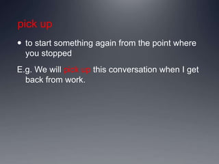 pick up
 to start something again from the point where
you stopped
E.g. We will pick up this conversation when I get
back from work.
 