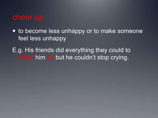 cheer up
 to become less unhappy or to make someone
feel less unhappy
E.g. His friends did everything they could to
cheer him up but he couldn’t stop crying.
 