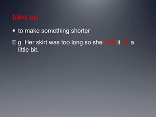 take up
 to make something shorter
E.g. Her skirt was too long so she took it up a
little bit.
 