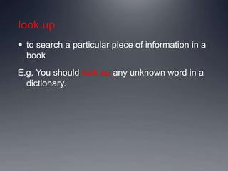 look up
 to search a particular piece of information in a
book
E.g. You should look up any unknown word in a
dictionary.
 