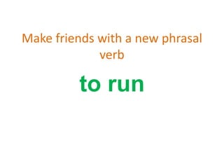 Make friends with a new phrasal
verb
to run
 