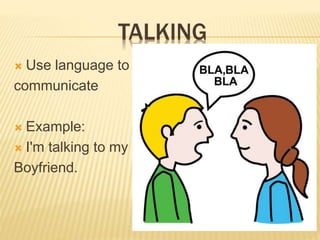 TALKING
? Use language to
communicate
? Example:
? I'm talking to my
Boyfriend.
 