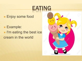 EATING
? Enjoy some food
? Example:
? I'm eating the best ice
cream in the world
 