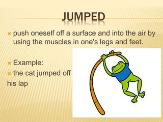 JUMPED
? push oneself off a surface and into the air by
using the muscles in one's legs and feet.
? Example:
? the cat jumped off
his lap
 