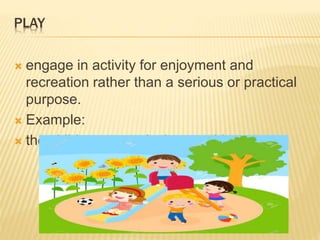PLAY
? engage in activity for enjoyment and
recreation rather than a serious or practical
purpose.
? Example:
? the children were playing outside
 