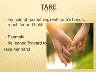 TAKE
? lay hold of (something) with one's hands;
reach for and hold.
? Example:
? he leaned forward to
take her hand
 