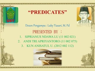“PREDICATES”
Dozen Pengampu : Luky Tiasari, M. Pd
PRESENTED BY :
1. SIPRIANUS NDAWA LU (11 002 021)
2. ANDI TRI APRIYANTORO (11 002 075)
3. KUN ANISATUL U. (2012 002 112)
 
