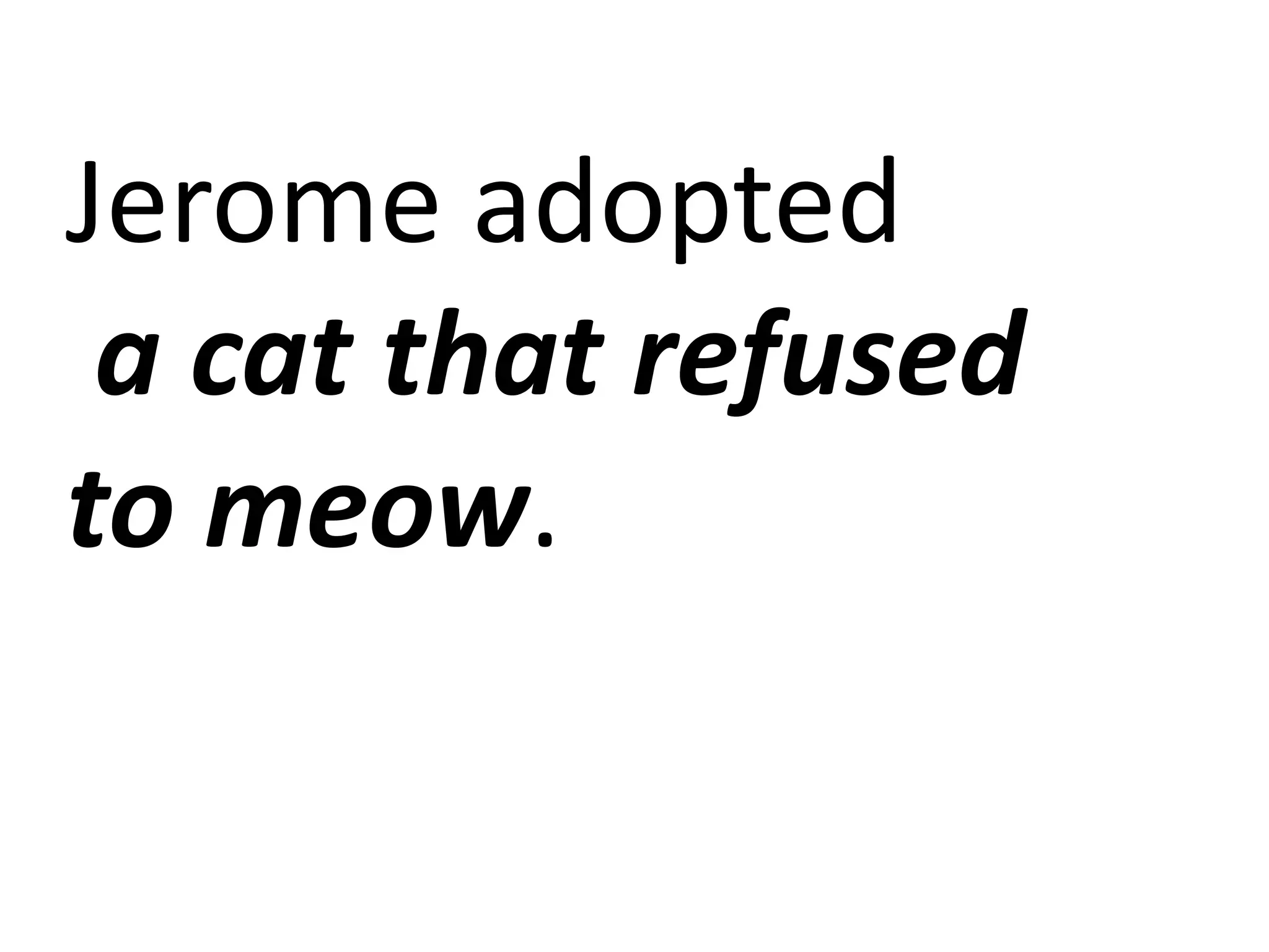 Jerome adopted
a cat that refused
to meow.
 