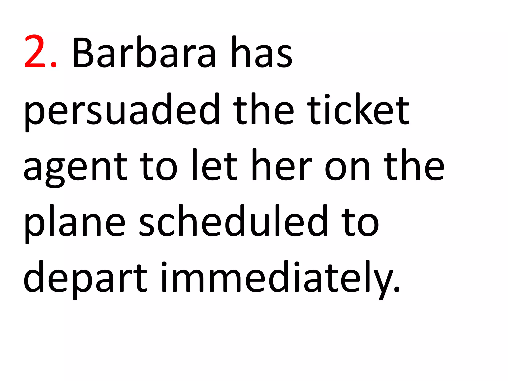 2. Barbara has
persuaded the ticket
agent to let her on the
plane scheduled to
depart immediately.
 