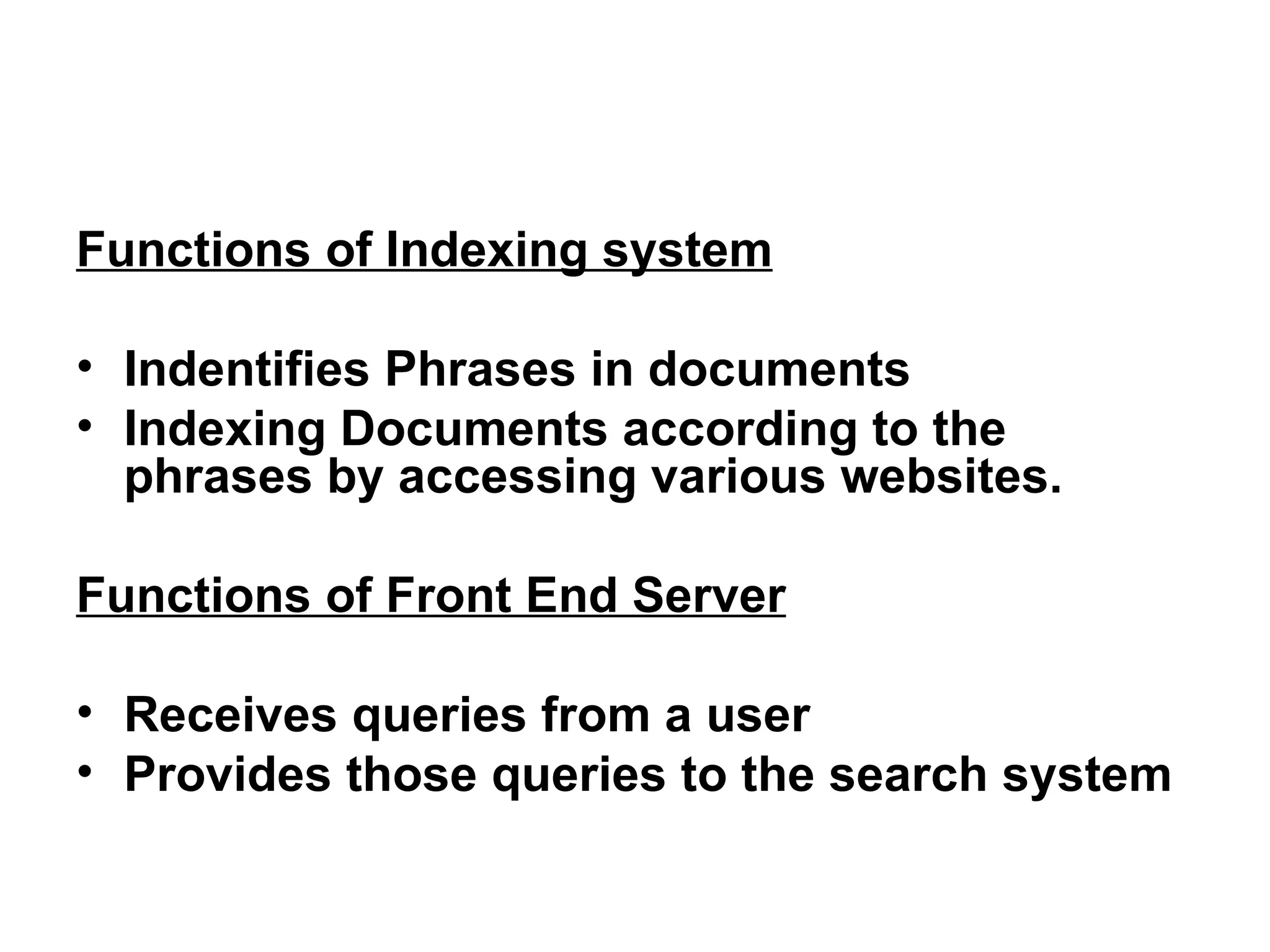 Functions of Indexing system Indentifies Phrases in documents Indexing Documents according to the phrases by accessing various websites. Functions of Front End Server Receives queries from a user Provides those queries to the search system 