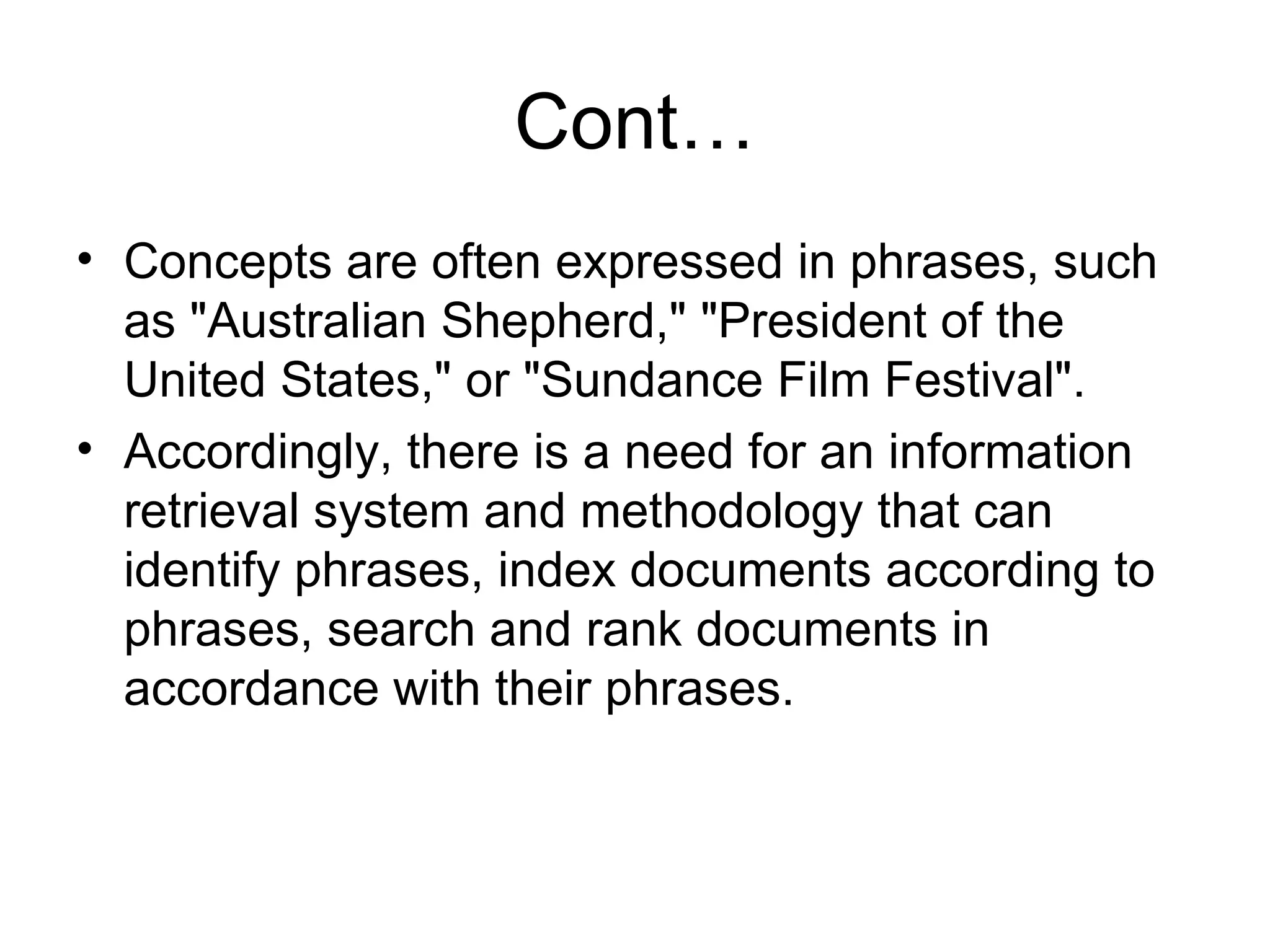 Cont… Concepts are often expressed in phrases, such as "Australian Shepherd," "President of the United States," or "Sundance Film Festival".  Accordingly, there is a need for an information retrieval system and methodology that can identify phrases, index documents according to phrases, search and rank documents in accordance with their phrases. 