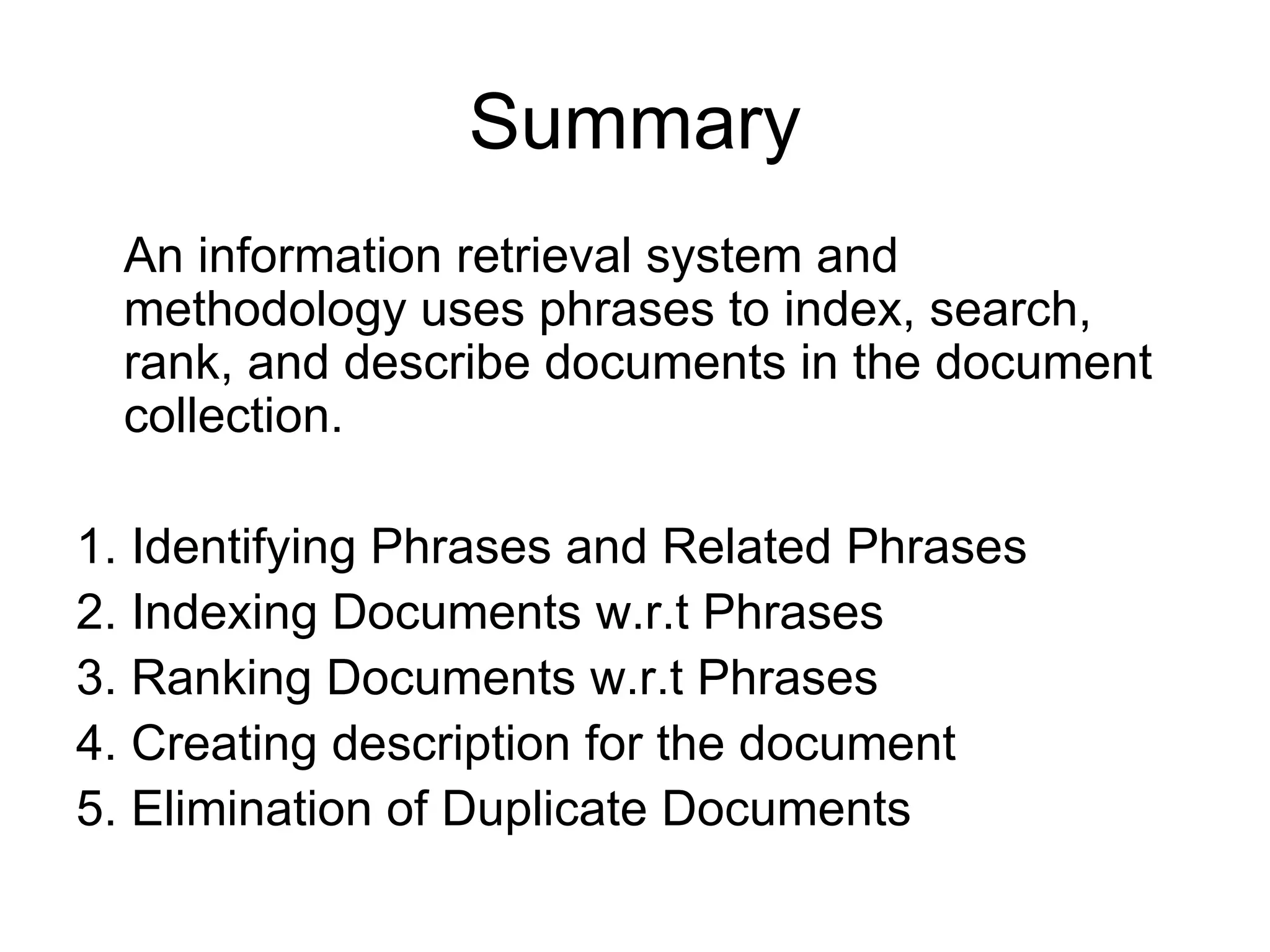 Summary An information retrieval system and methodology uses phrases to index, search, rank, and describe documents in the document collection. 1. Identifying Phrases and Related Phrases 2. Indexing Documents w.r.t Phrases 3. Ranking Documents w.r.t Phrases 4. Creating description for the document 5. Elimination of Duplicate Documents 