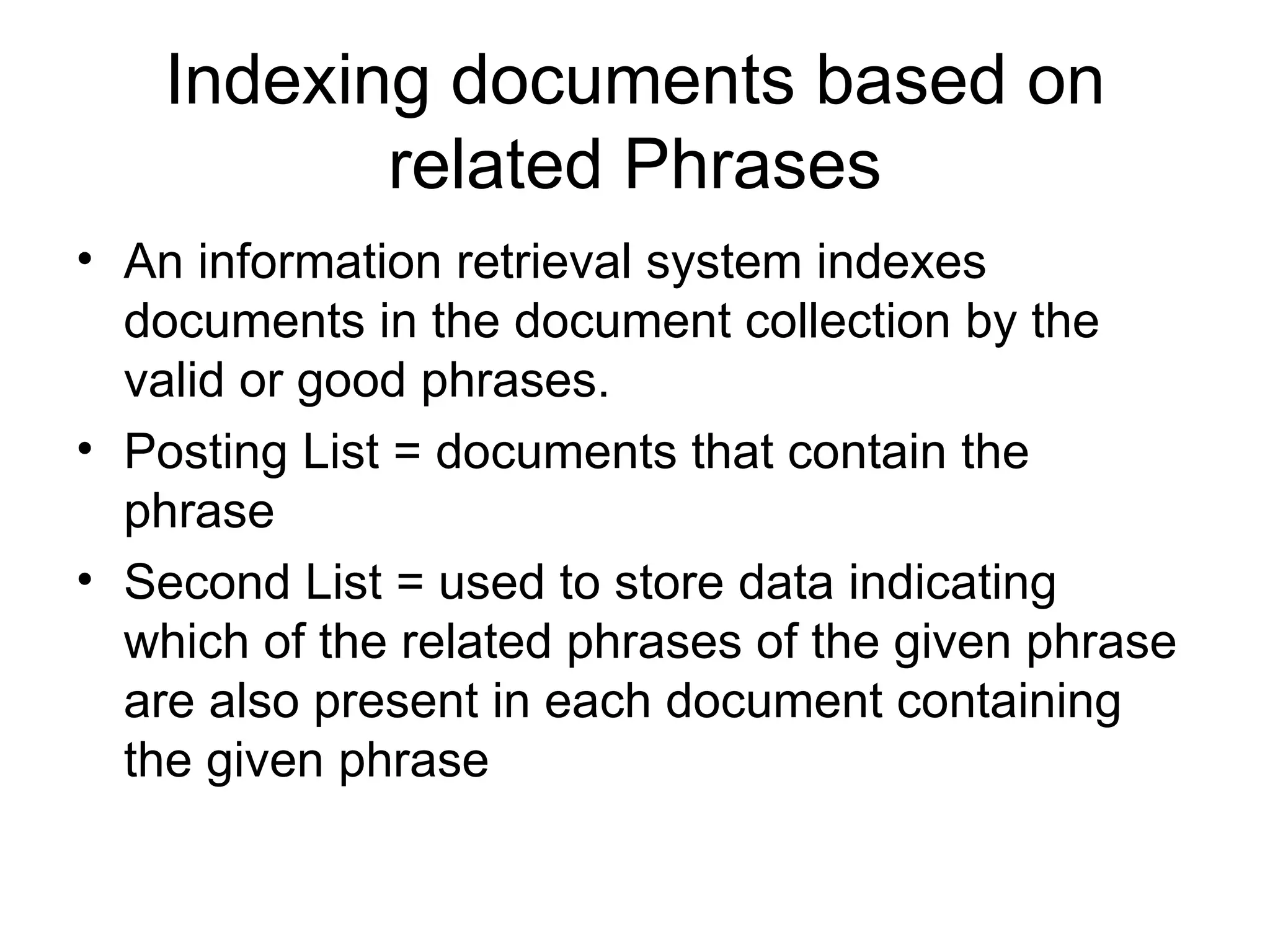 Indexing documents based on related Phrases An information retrieval system indexes documents in the document collection by the valid or good phrases. Posting List = documents that contain the phrase  Second List = used to store data indicating which of the related phrases of the given phrase are also present in each document containing the given phrase 