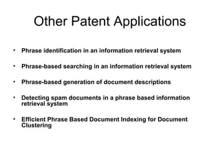Other Patent Applications
• Phrase identification in an information retrieval system

• Phrase-based searching in an information retrieval system

• Phrase-based generation of document descriptions

• Detecting spam documents in a phrase based information
  retrieval system

• Efficient Phrase Based Document Indexing for Document
  Clustering
 