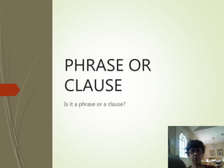 PHRASE OR
CLAUSE
Is it a phrase or a clause?
 