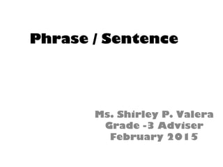 Phrase / Sentence
Ms. Shirley P. Valera
Grade -3 Adviser
February 2015
 