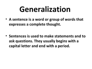 Generalization
• A sentence is a word or group of words that
expresses a complete thought.
• Sentences is used to make statements and to
ask questions. They usually begins with a
capital letter and end with a period.
 