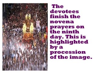 The
devotees
finish the
novena
prayers on
the ninth
day. This is
highlighted
by a
procession
of the image.
 