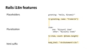 Placeholders
Pluralization
html-suffix
Rails i18n features
greeting: "Hello, %{name}!"
t(:greeting, name: "Frederik")
item:
one: "%{count} item"
other: "%{count} items"
t(:item, count: @items.length)
body_html: "<b>Statement!</b>"
 