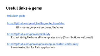 Useful links & gems
Rails i18n guide
https://github.com/enriclluelles/route_translator
I18n routes: /en/cars becomes /de/autos
https://github.com/phrase/slimkeyfy
Extract string file from .slim templates easily (Contributions welcome!)
https://github.com/phrase/phraseapp-in-context-editor-ruby
In-context editor for Rails applications
 