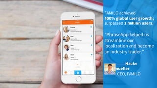 FAMILO achieved
400% global user growth;
surpassed 1 million users.
"PhraseApp helped us
streamline our
localization and become
an industry leader."
Hauke
Windmueller
CEO, FAMILO
 