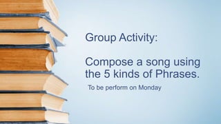 Group Activity:
Compose a song using
the 5 kinds of Phrases.
To be perform on Monday
 