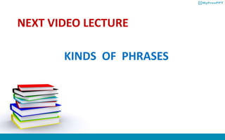NEXT VIDEO LECTURE
KINDS OF PHRASES
 