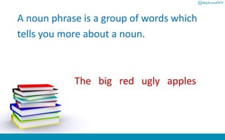 A noun phrase is a group of words which
tells you more about a noun.
The big red ugly apples
 