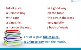 full of juice in a good way
a Chinese boy on the table
with care the boy in the class
a blue shirt very quickly
a man on the road a book of magic
I drink a glass full of juice.
A Chinese boy won the match.
 