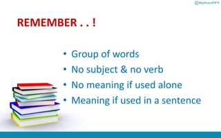 REMEMBER . . !
• Group of words
• No subject & no verb
• No meaning if used alone
• Meaning if used in a sentence
 