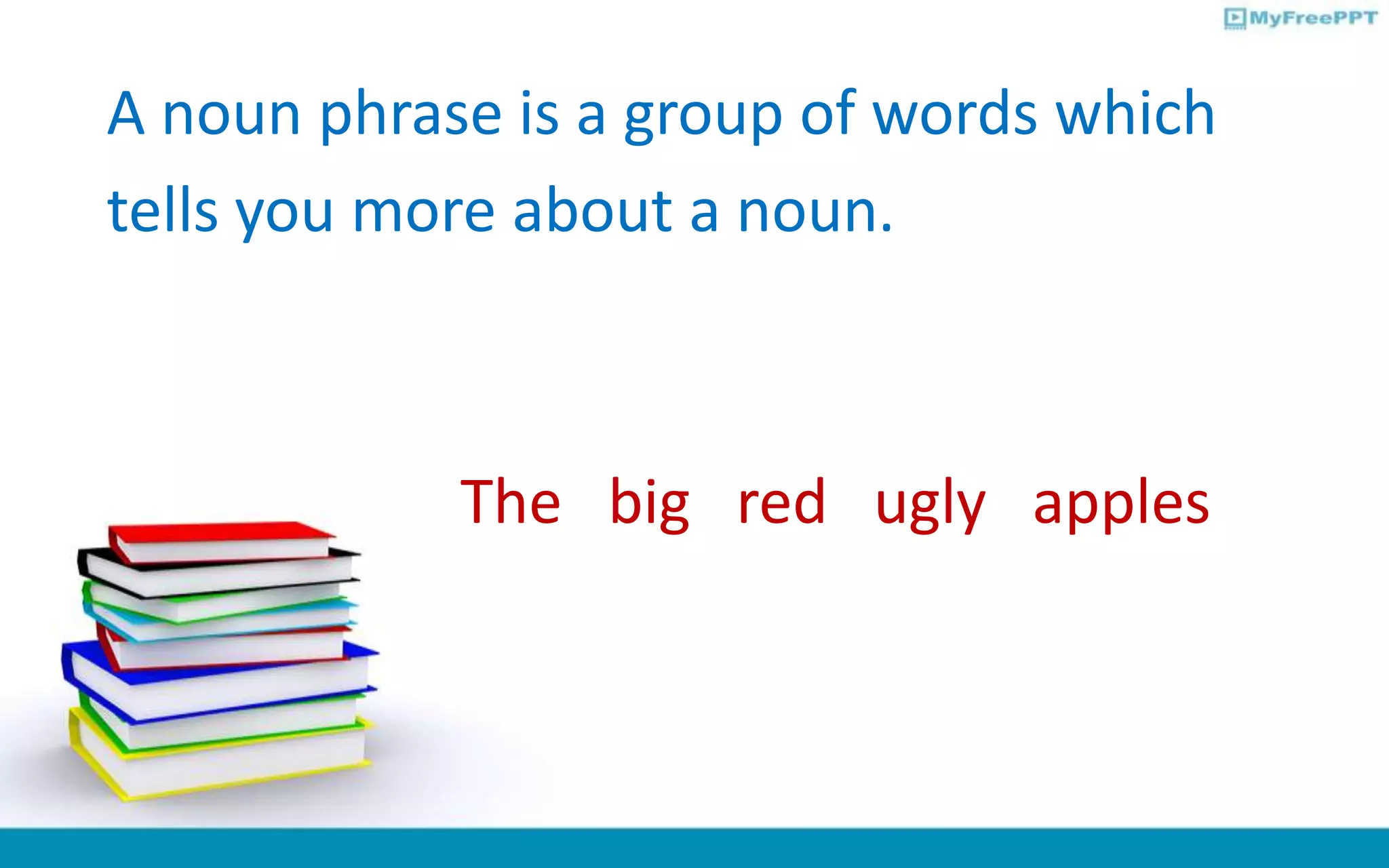 A noun phrase is a group of words which
tells you more about a noun.
The big red ugly apples
 