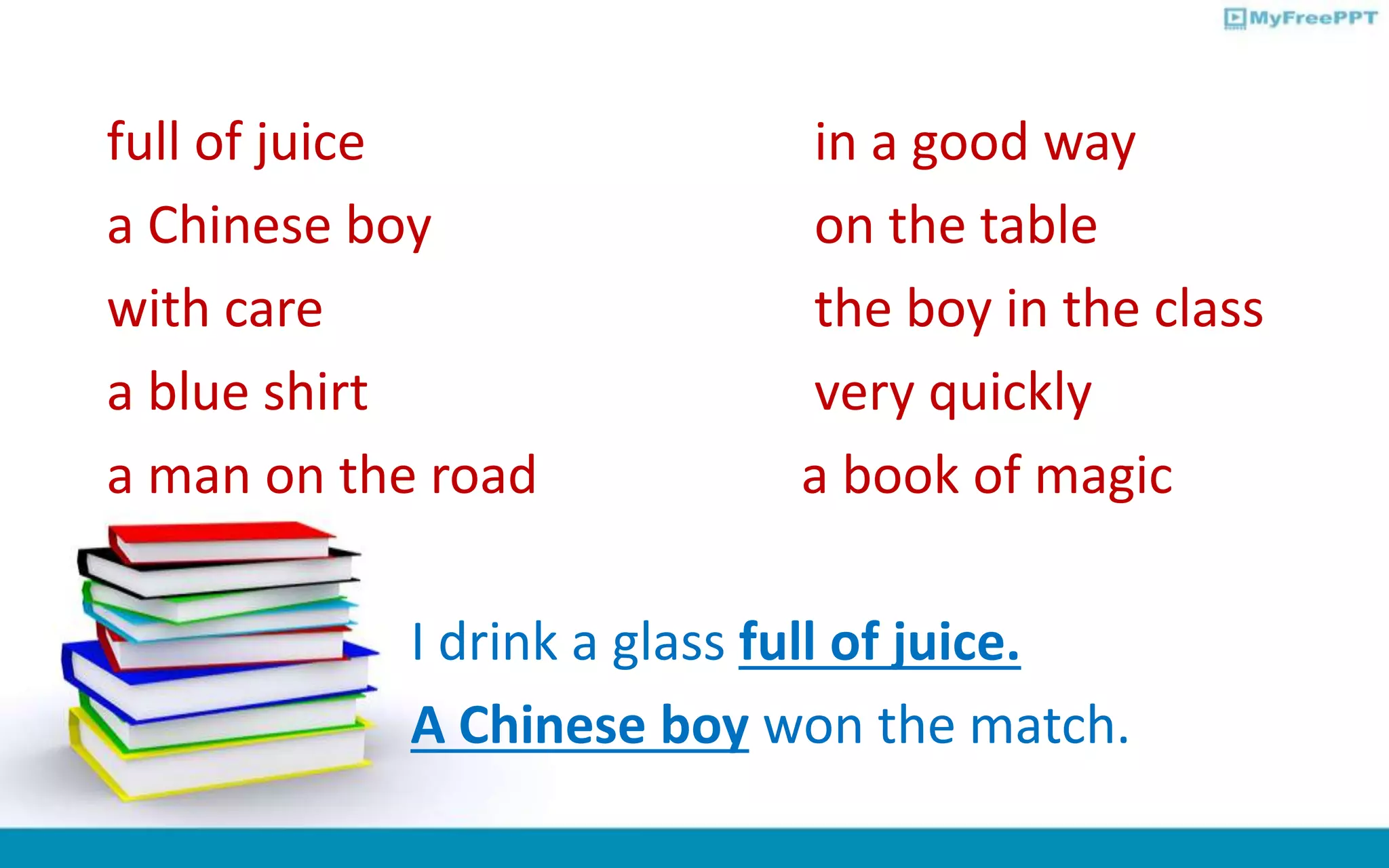 full of juice in a good way
a Chinese boy on the table
with care the boy in the class
a blue shirt very quickly
a man on the road a book of magic
I drink a glass full of juice.
A Chinese boy won the match.
 