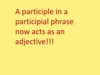 A participle in a
participial phrase
now acts as an
adjective!!!