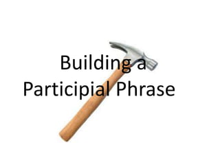 Building a
Participial Phrase