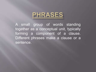 A small group of words standing 
together as a conceptual unit, typically 
forming a component of a clause. 
Different phrases make a clause or a 
sentence. 
 