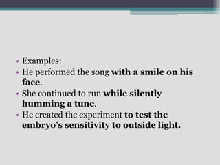 • Examples:
• He performed the song with a smile on his
face.
• She continued to run while silently
humming a tune.
• He created the experiment to test the
embryo’s sensitivity to outside light.
 