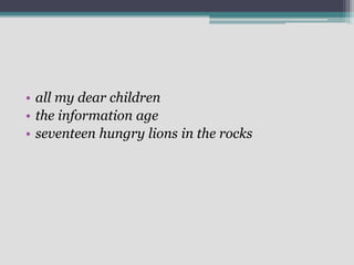 • all my dear children
• the information age
• seventeen hungry lions in the rocks
 