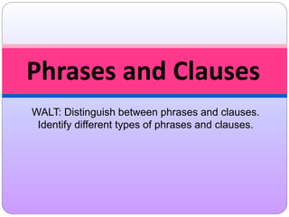 WALT: Distinguish between phrases and clauses.
Identify different types of phrases and clauses.
Phrases and Clauses
 