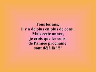 Tous les ans,  il y a de plus en plus de cons.  Mais cette année, je crois que les cons  de l'année prochaine  sont déjà là !!!! 