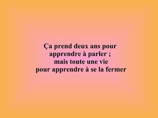 Ça prend deux ans pour  apprendre à parler ;  mais toute une vie pour apprendre à se la fermer 