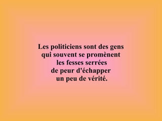 Les politiciens sont des gens  qui souvent se promènent  les fesses serrées de peur d'échapper  un peu de vérité. 