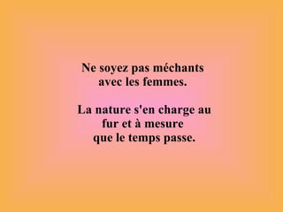 Ne soyez pas méchants  avec les femmes.  La nature s'en charge au fur et à mesure  que le temps passe. 